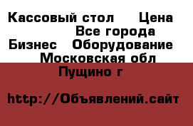 Кассовый стол ! › Цена ­ 5 000 - Все города Бизнес » Оборудование   . Московская обл.,Пущино г.